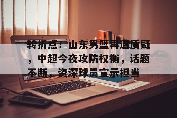 星空体育平台-转折点！山东男篮再遭质疑，中超今夜攻防权衡，话题不断，资深球员宣示担当的简单介绍