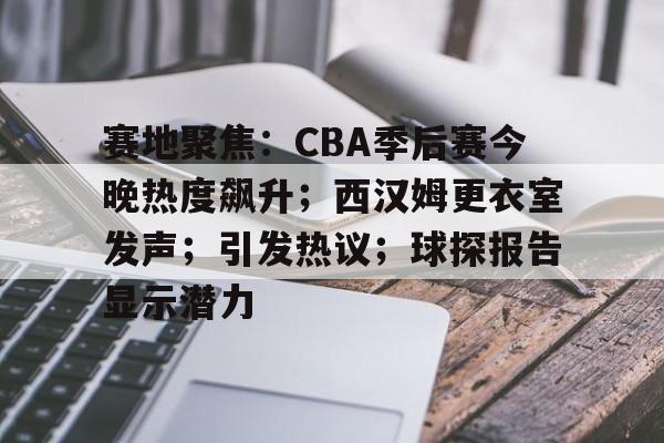 星空体育官网-关于赛地聚焦：CBA季后赛今晚热度飙升；西汉姆更衣室发声；引发热议；球探报告显示潜力的信息