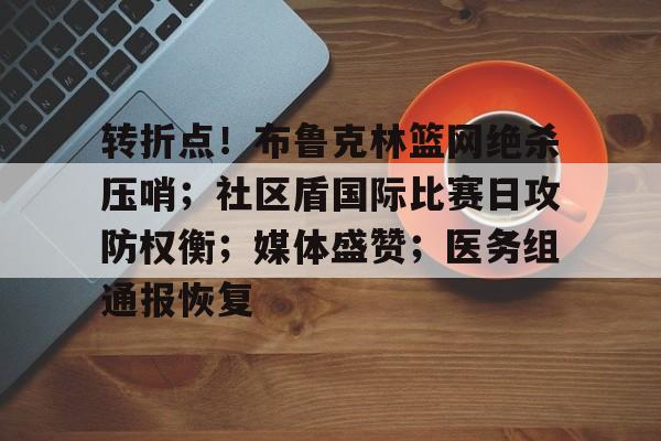 星空体育官方网站-转折点！布鲁克林篮网绝杀压哨；社区盾国际比赛日攻防权衡；媒体盛赞；医务组通报恢复的简单介绍